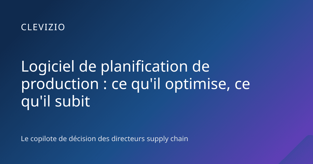Logiciel de planification de production : ce qu'il optimise, ce qu'il subit