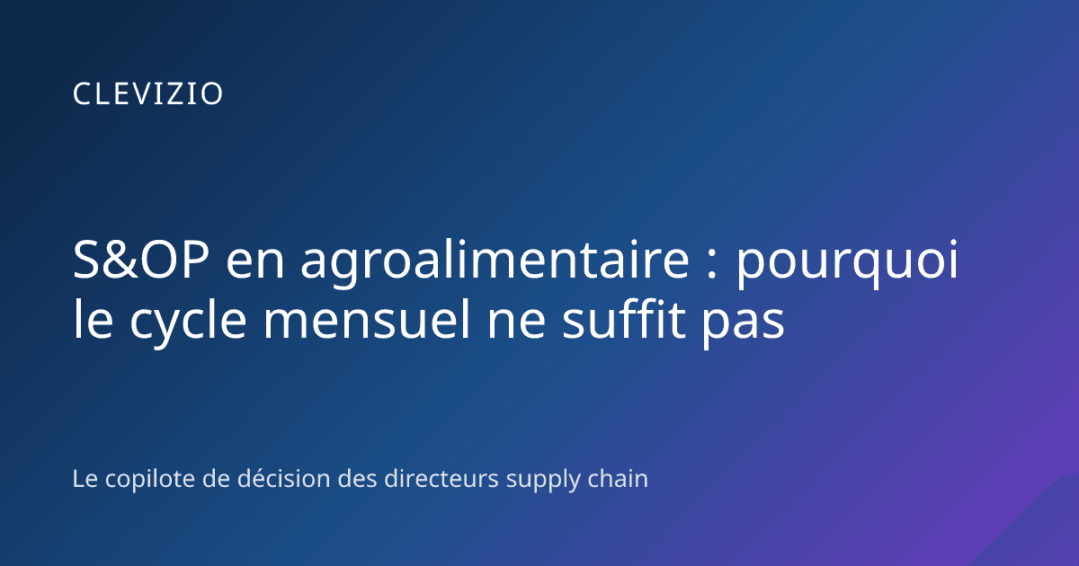 S&OP en agroalimentaire : pourquoi le cycle mensuel ne suffit pas